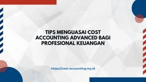 Tips Menguasai Cost Accounting Advanced bagi Profesional Keuangan
